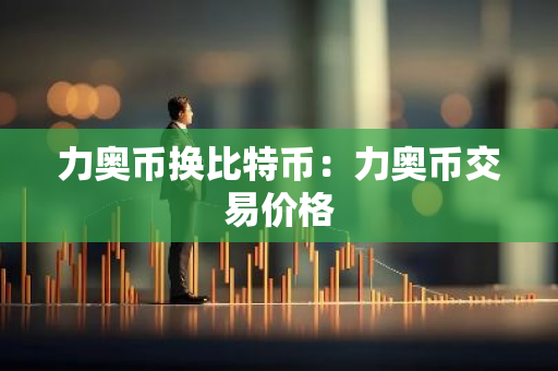 力奥币换比特币：力奥币交易价格-第1张图片-智财锋资讯网