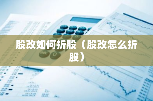 股改如何折股（股改怎么折股）-第1张图片-智财锋资讯网
