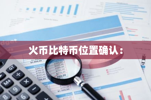 火币比特币位置确认：-第1张图片-智财锋资讯网