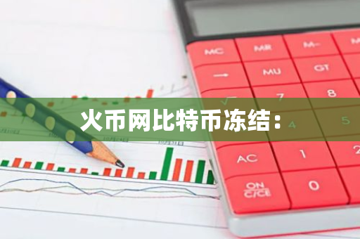火币网比特币冻结:-第1张图片-智财锋资讯网 火币网比特币冻结:-第1张图片-智财锋资讯网