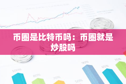 币圈是比特币吗：币圈就是炒股吗