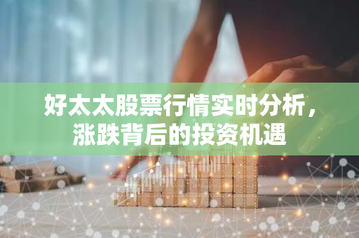 好太太股票行情实时分析，涨跌背后的投资机遇-第1张图片-智财锋资讯网