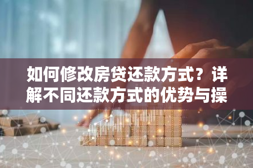 如何修改房贷还款方式？详解不同还款方式的优势与操作步骤-第1张图片-智财锋资讯网
