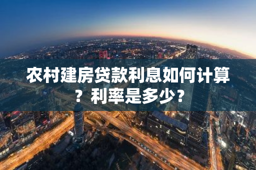 农村建房贷款利息如何计算？利率是多少？-第1张图片-智财锋资讯网