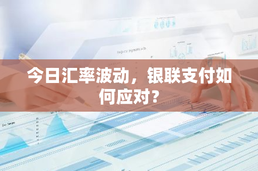今日汇率波动，银联支付如何应对？-第1张图片-智财锋资讯网