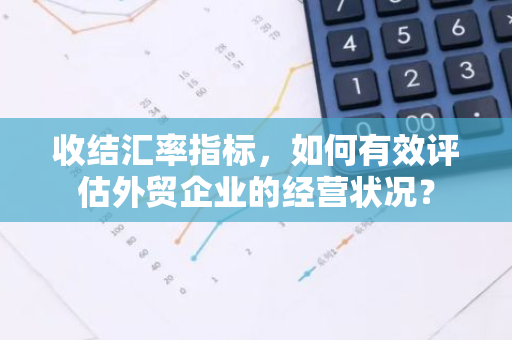 收结汇率指标，如何有效评估外贸企业的经营状况？