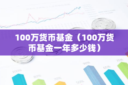 100万货币基金（100万货币基金一年多少钱）-第1张图片-智财锋资讯网