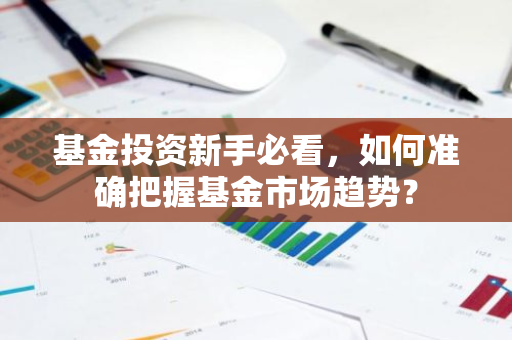 基金投资新手必看，如何准确把握基金市场趋势？-第1张图片-智财锋资讯网