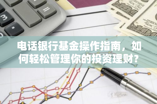 电话银行基金操作指南,如何轻松管理你的投资理财?-第1张图片-智财锋资讯网 电话银行基金操作指南,如何轻松管理你的投资理财?-第1张图片-智财锋资讯网