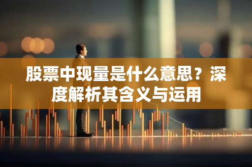 股票中现量是什么意思？深度解析其含义与运用-第1张图片-智财锋资讯网