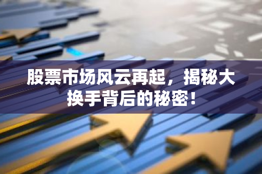 股票市场风云再起，揭秘大换手背后的秘密！-第1张图片-智财锋资讯网