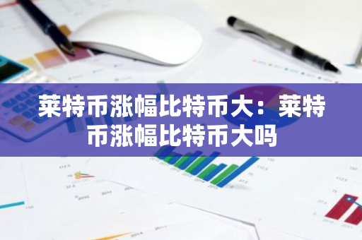 莱特币涨幅比特币大：莱特币涨幅比特币大吗