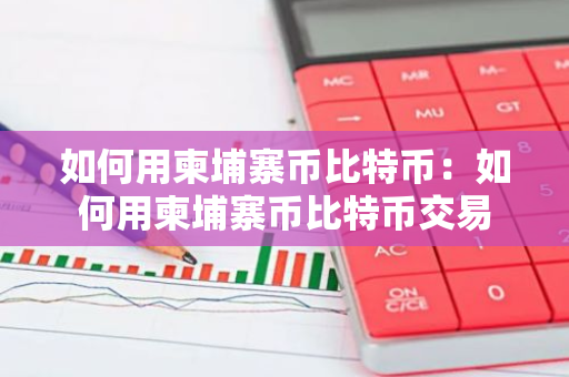 如何用柬埔寨币比特币：如何用柬埔寨币比特币交易