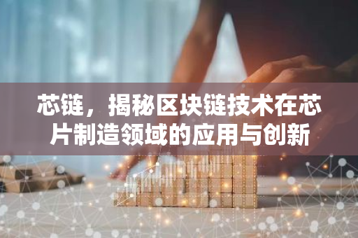 芯链，揭秘区块链技术在芯片制造领域的应用与创新