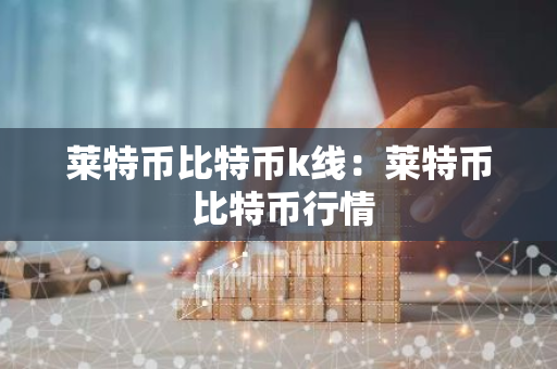 莱特币比特币k线：莱特币 比特币行情