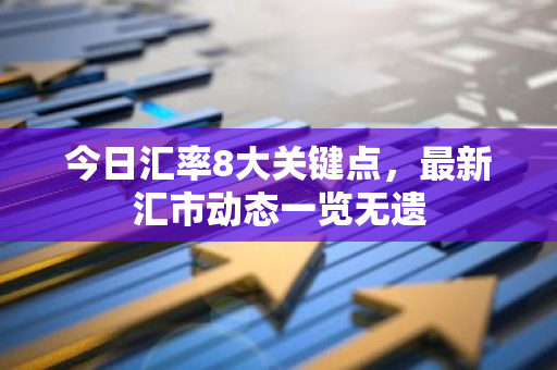 今日汇率8大关键点，最新汇市动态一览无遗