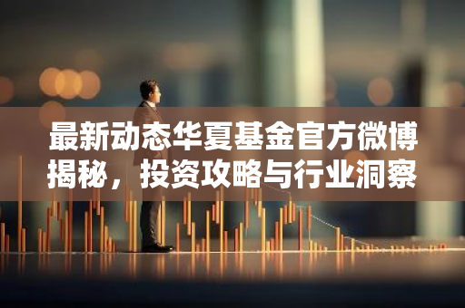 最新动态华夏基金官方微博揭秘，投资攻略与行业洞察一网打尽！