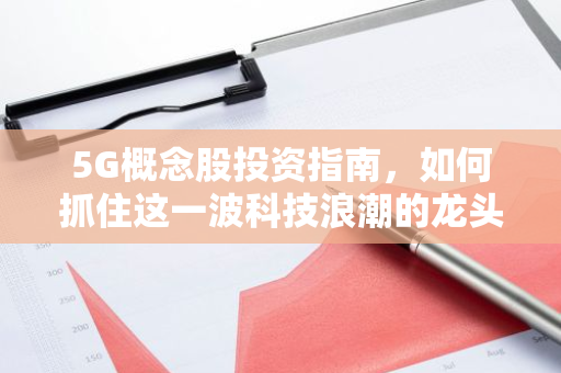 5G概念股投资指南，如何抓住这一波科技浪潮的龙头？