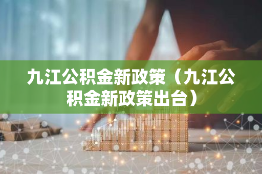九江公积金新政策（九江公积金新政策出台）-第1张图片-智财锋资讯网
