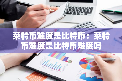 莱特币难度是比特币：莱特币难度是比特币难度吗-第1张图片-智财锋资讯网