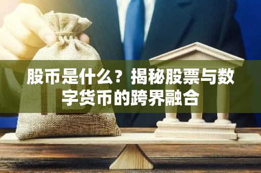 股币是什么？揭秘股票与数字货币的跨界融合-第1张图片-智财锋资讯网