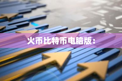 火币比特币电脑版：-第1张图片-智财锋资讯网