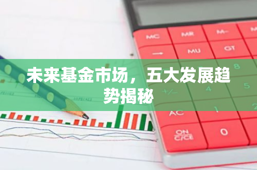 未来基金市场,五大发展趋势揭秘-第1张图片-智财锋资讯网 未来基金市场,五大发展趋势揭秘-第1张图片-智财锋资讯网