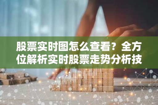 股票实时图怎么查看？全方位解析实时股票走势分析技巧