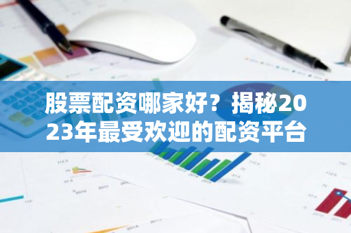股票配资哪家好?揭秘2023年最受欢迎的配资平台-第1张图片-智财锋资讯网 股票配资哪家好?揭秘2023年最受欢迎的配资平台-第1张图片-智财锋资讯网
