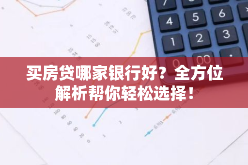 买房贷哪家银行好？全方位解析帮你轻松选择！