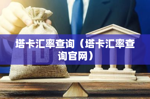 塔卡汇率查询(塔卡汇率查询官网)-第1张图片-智财锋资讯网 塔卡汇率查询(塔卡汇率查询官网)-第1张图片-智财锋资讯网