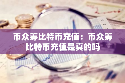 币众筹比特币充值：币众筹比特币充值是真的吗