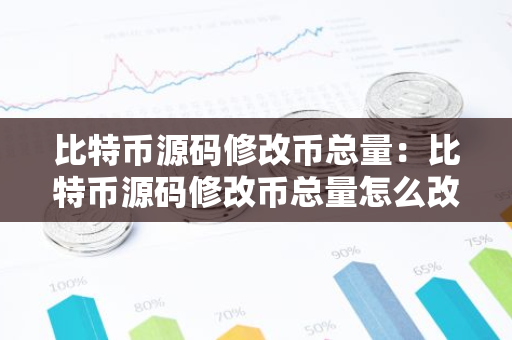 比特币源码修改币总量：比特币源码修改币总量怎么改
