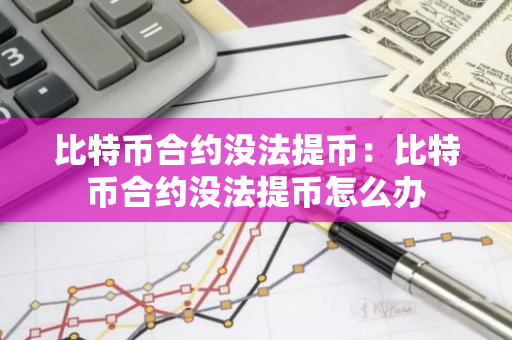 比特币合约没法提币：比特币合约没法提币怎么办-第1张图片-智财锋资讯网
