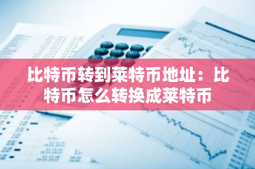 比特币转到莱特币地址：比特币怎么转换成莱特币-第1张图片-智财锋资讯网