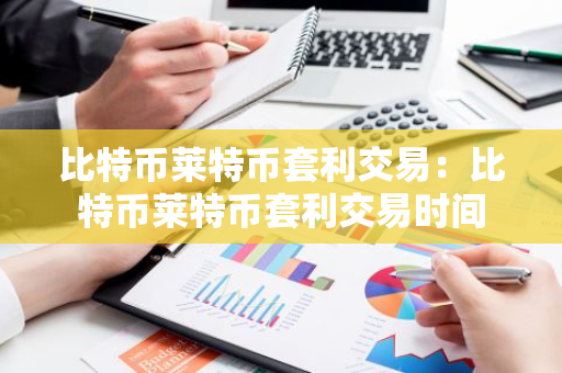 比特币莱特币套利交易：比特币莱特币套利交易时间-第1张图片-智财锋资讯网