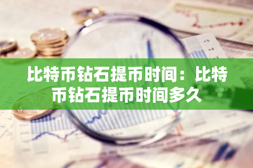 比特币钻石提币时间：比特币钻石提币时间多久