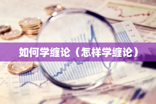 如何学缠论（怎样学缠论）-第1张图片-智财锋资讯网
