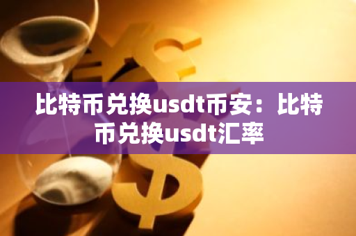 比特币兑换usdt币安：比特币兑换usdt汇率