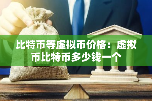 比特币等虚拟币价格：虚拟币比特币多少钱一个