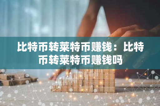 比特币转莱特币赚钱：比特币转莱特币赚钱吗