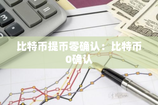 比特币提币零确认：比特币0确认