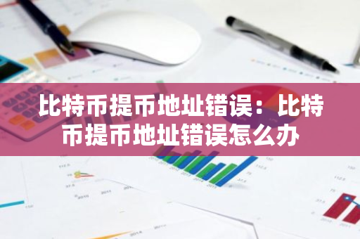 比特币提币地址错误：比特币提币地址错误怎么办