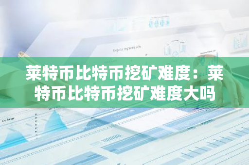 莱特币比特币挖矿难度：莱特币比特币挖矿难度大吗