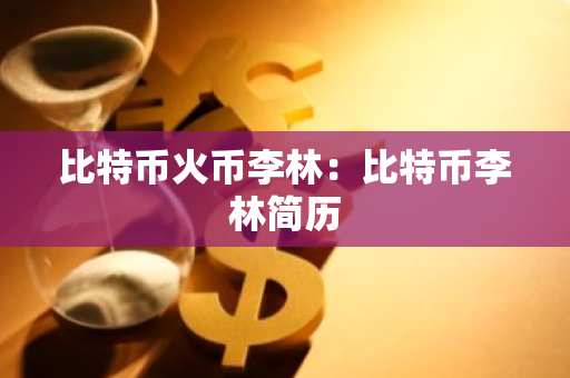 比特币火币李林：比特币李林简历