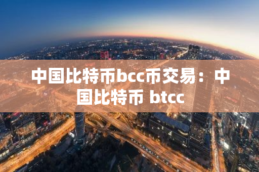 中国比特币bcc币交易：中国比特币 btcc