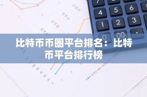 比特币币圈平台排名：比特币平台排行榜-第1张图片-智财锋资讯网