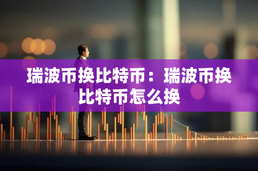 瑞波币换比特币：瑞波币换比特币怎么换-第1张图片-智财锋资讯网
