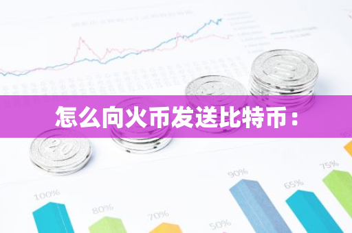 怎么向火币发送比特币：-第1张图片-智财锋资讯网