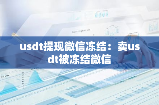 usdt提现微信冻结：卖usdt被冻结微信